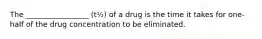 The _________________ (t½) of a drug is the time it takes for one-half of the drug concentration to be eliminated.