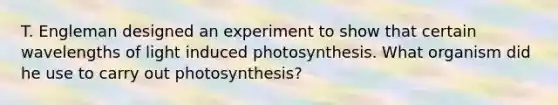 T. Engleman designed an experiment to show that certain wavelengths of light induced photosynthesis. What organism did he use to carry out photosynthesis?