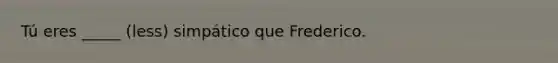 Tú eres _____ (less) simpático que Frederico.