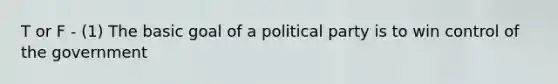 T or F - (1) The basic goal of a political party is to win control of the government