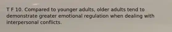 T F 10. Compared to younger adults, older adults tend to demonstrate greater emotional regulation when dealing with interpersonal conflicts.