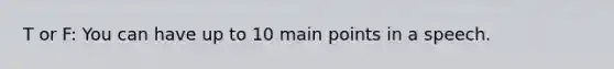 T or F: You can have up to 10 main points in a speech.