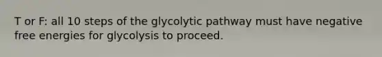 T or F: all 10 steps of the glycolytic pathway must have negative free energies for glycolysis to proceed.