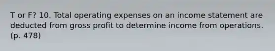 T or F? 10. Total operating expenses on an income statement are deducted from gross profit to determine income from operations. (p. 478)