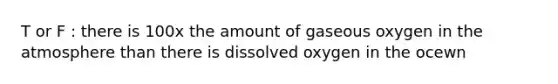 T or F : there is 100x the amount of gaseous oxygen in the atmosphere than there is dissolved oxygen in the ocewn