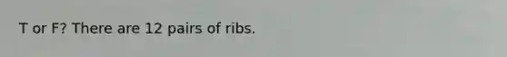 T or F? There are 12 pairs of ribs.