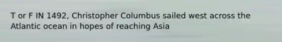 T or F IN 1492, Christopher Columbus sailed west across the Atlantic ocean in hopes of reaching Asia