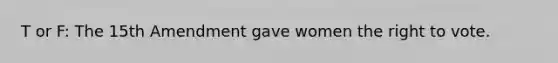 T or F: The 15th Amendment gave women the right to vote.