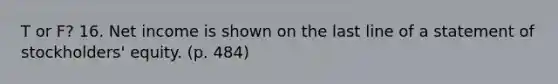 T or F? 16. Net income is shown on the last line of a statement of stockholders' equity. (p. 484)