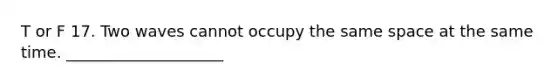 T or F 17. Two waves cannot occupy the same space at the same time. ____________________