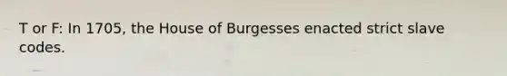 T or F: In 1705, the House of Burgesses enacted strict slave codes.