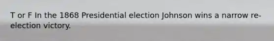 T or F In the 1868 Presidential election Johnson wins a narrow re-election victory.