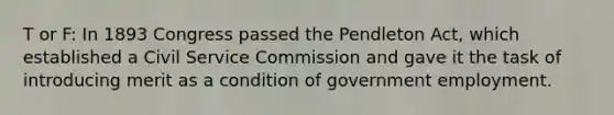 T or F: In 1893 Congress passed the Pendleton Act, which established a Civil Service Commission and gave it the task of introducing merit as a condition of government employment.