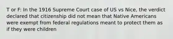 T or F: In the 1916 Supreme Court case of US vs Nice, the verdict declared that citizenship did not mean that Native Americans were exempt from federal regulations meant to protect them as if they were children