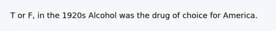 T or F, in the 1920s Alcohol was the drug of choice for America.