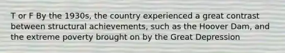 T or F By the 1930s, the country experienced a great contrast between structural achievements, such as the Hoover Dam, and the extreme poverty brought on by the Great Depression