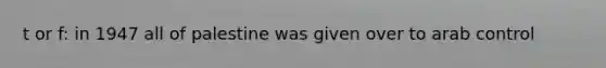 t or f: in 1947 all of palestine was given over to arab control