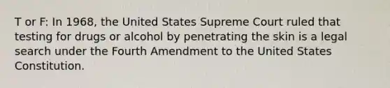 T or F: In 1968, the United States Supreme Court ruled that testing for drugs or alcohol by penetrating the skin is a legal search under the Fourth Amendment to the United States Constitution.