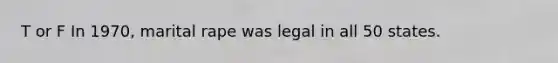 T or F In 1970, marital rape was legal in all 50 states.