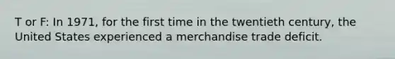 T or F: ​In 1971, for the first time in the twentieth century, the United States experienced a merchandise trade deficit.