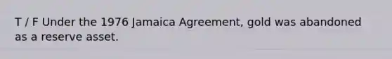 T / F Under the 1976 Jamaica Agreement, gold was abandoned as a reserve asset.