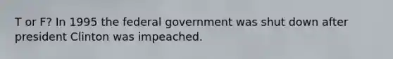 T or F? In 1995 the federal government was shut down after president Clinton was impeached.