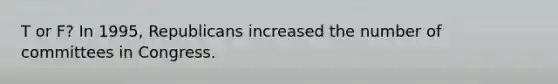T or F? In 1995, Republicans increased the number of committees in Congress.