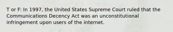 T or F: In 1997, the United States Supreme Court ruled that the Communications Decency Act was an unconstitutional infringement upon users of the internet.