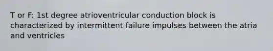 T or F: 1st degree atrioventricular conduction block is characterized by intermittent failure impulses between the atria and ventricles