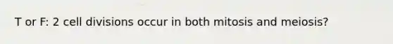 T or F: 2 cell divisions occur in both mitosis and meiosis?