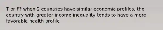 T or F? when 2 countries have similar economic profiles, the country with greater income inequality tends to have a more favorable health profile