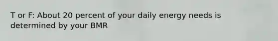 T or F: About 20 percent of your daily energy needs is determined by your BMR