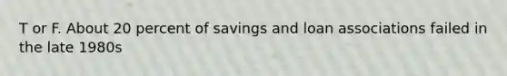 T or F. About 20 percent of savings and loan associations failed in the late 1980s