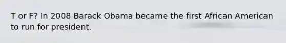 T or F? In 2008 Barack Obama became the first African American to run for president.
