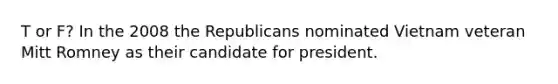 T or F? In the 2008 the Republicans nominated Vietnam veteran Mitt Romney as their candidate for president.