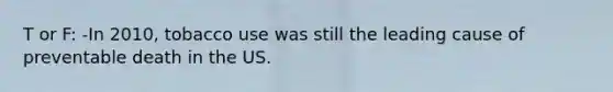 T or F: -In 2010, tobacco use was still the leading cause of preventable death in the US.