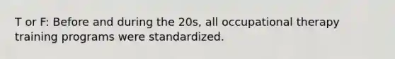 T or F: Before and during the 20s, all occupational therapy training programs were standardized.