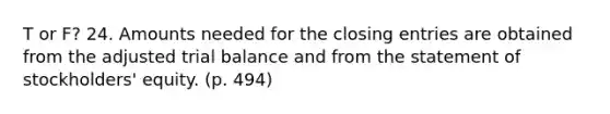 T or F? 24. Amounts needed for the closing entries are obtained from the adjusted trial balance and from the statement of stockholders' equity. (p. 494)