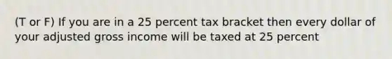 (T or F) If you are in a 25 percent tax bracket then every dollar of your adjusted gross income will be taxed at 25 percent