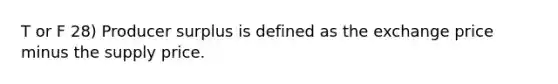 T or F 28) Producer surplus is defined as the exchange price minus the supply price.