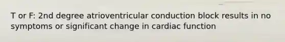 T or F: 2nd degree atrioventricular conduction block results in no symptoms or significant change in cardiac function