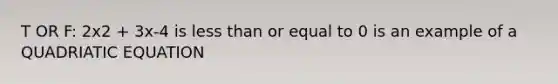 T OR F: 2x2 + 3x-4 is less than or equal to 0 is an example of a QUADRIATIC EQUATION