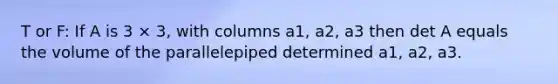 T or F: If A is 3 × 3, with columns a1, a2, a3 then det A equals the volume of the parallelepiped determined a1, a2, a3.