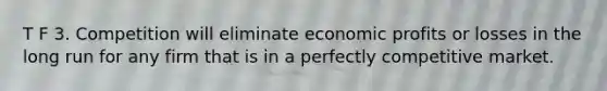 T F 3. Competition will eliminate economic profits or losses in the long run for any firm that is in a perfectly competitive market.