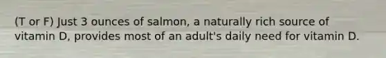 (T or F) Just 3 ounces of salmon, a naturally rich source of vitamin D, provides most of an adult's daily need for vitamin D.