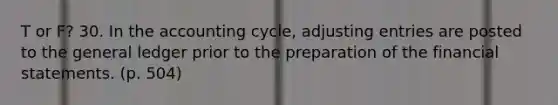 T or F? 30. In the accounting cycle, adjusting entries are posted to the general ledger prior to the preparation of the financial statements. (p. 504)