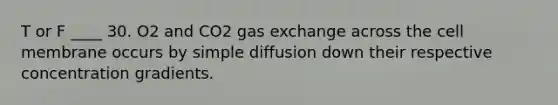 T or F ____ 30. O2 and CO2 gas exchange across the cell membrane occurs by simple diffusion down their respective concentration gradients.