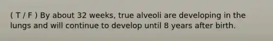 ( T / F ) By about 32 weeks, true alveoli are developing in the lungs and will continue to develop until 8 years after birth.