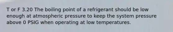 T or F 3.20 The boiling point of a refrigerant should be low enough at <a href='https://www.questionai.com/knowledge/kg0fLfLkXH-atmospheric-pressure' class='anchor-knowledge'>atmospheric pressure</a> to keep the system pressure above 0 PSIG when operating at low temperatures.