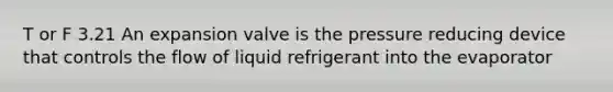 T or F 3.21 An expansion valve is the pressure reducing device that controls the flow of liquid refrigerant into the evaporator